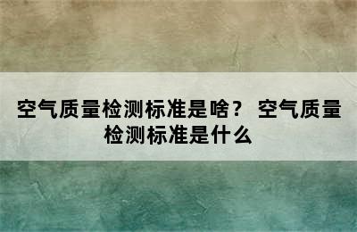 空气质量检测标准是啥？ 空气质量检测标准是什么